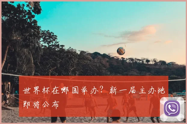 世界杯在哪国举办?新一届主办地即将公布