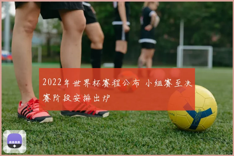 2022年世界杯赛程公布 小组赛至决赛阶段安排出炉