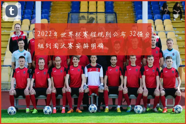 2022年世界杯赛程规则公布 32强分组到淘汰赛安排明确