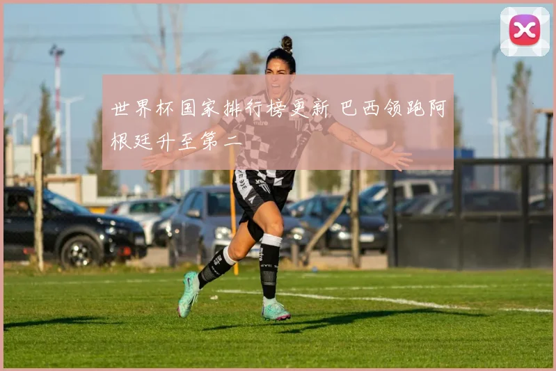 世界杯国家排行榜更新 巴西领跑阿根廷升至第二