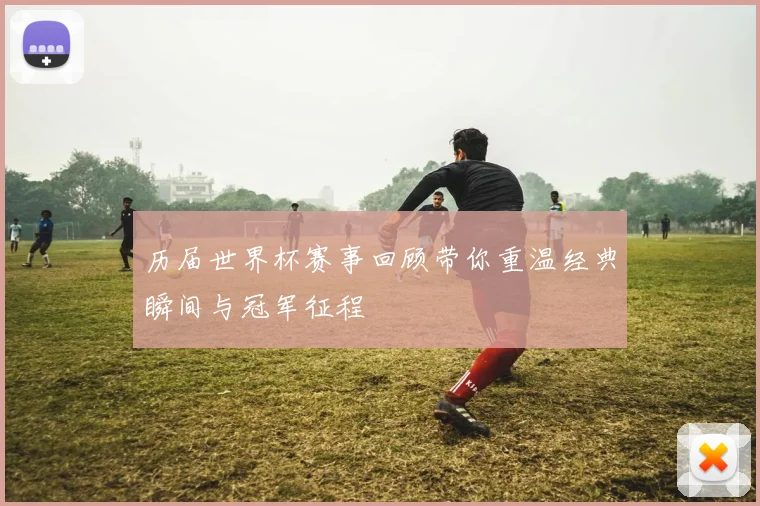 历届世界杯赛事回顾带你重温经典瞬间与冠军征程