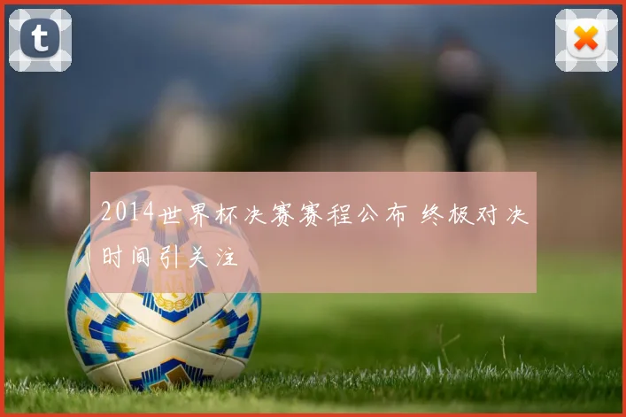 2014世界杯决赛赛程公布 终极对决时间引关注