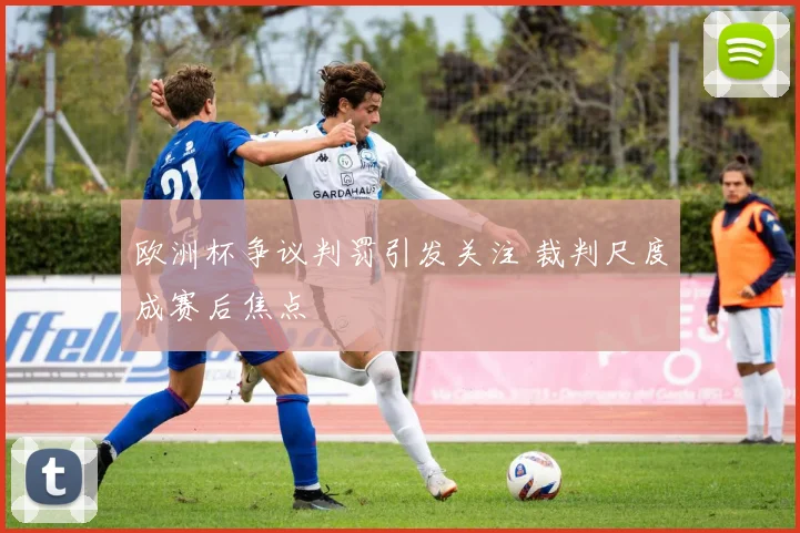 欧洲杯争议判罚引发关注 裁判尺度成赛后焦点