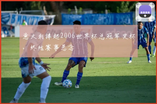意大利捧起2006世界杯总冠军奖杯,终结赛事悬念