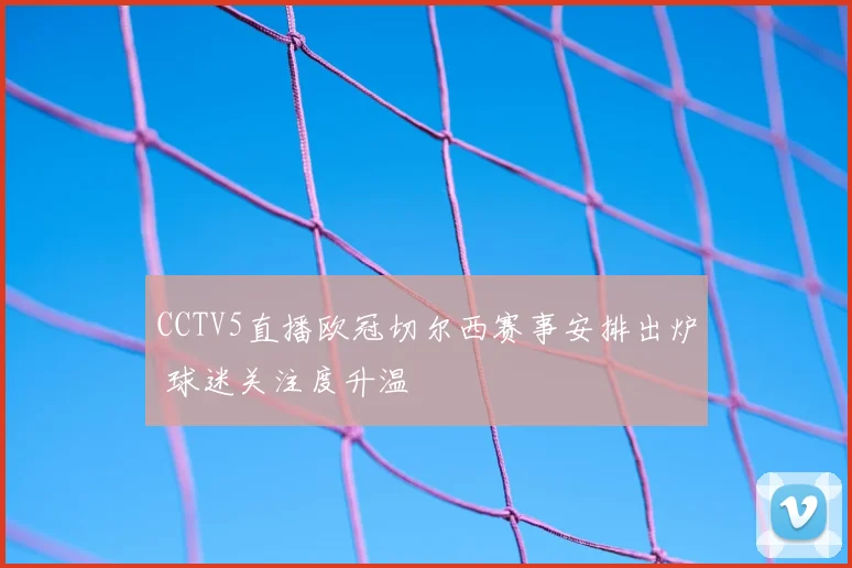 CCTV5直播欧冠切尔西赛事安排出炉 球迷关注度升温
