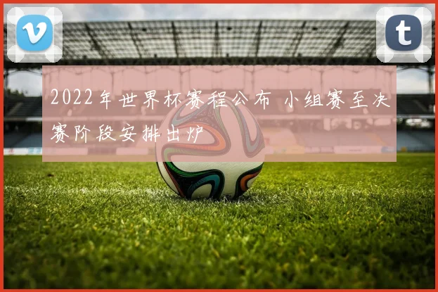2022年世界杯赛程公布 小组赛至决赛阶段安排出炉