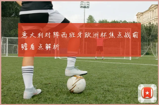意大利对阵西班牙欧洲杯焦点战前瞻看点解析